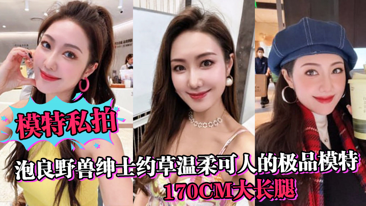 模特私拍泡良野兽绅士约草温柔可人的极品模特170c的m大长腿在小兽胯下缠绵