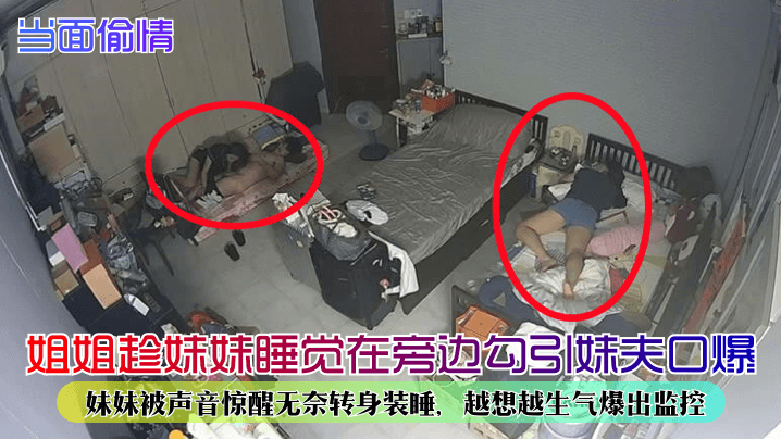 当面偷情姐姐趁妹妹睡觉在旁边勾引妹夫口爆妹妹被声音.惊醒无奈转身装睡越想越生气爆出监控